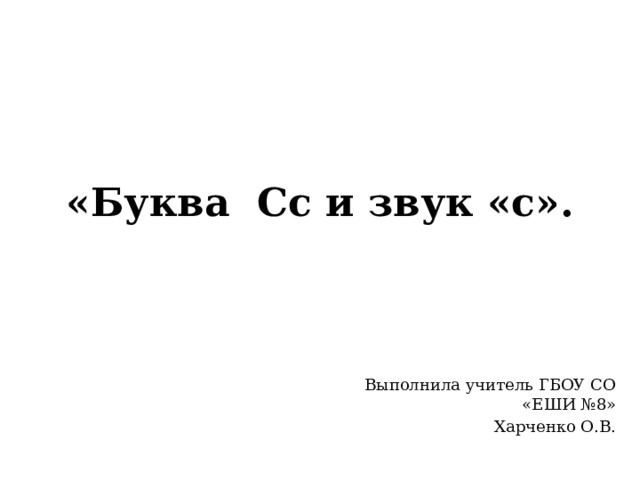 «Буква Сс и звук «с». Выполнила учитель ГБОУ СО «ЕШИ №8» Харченко О.В. 