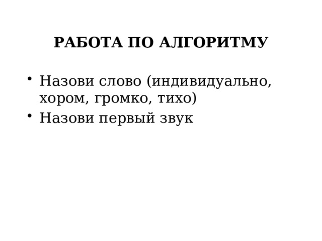 РАБОТА ПО АЛГОРИТМУ Назови слово (индивидуально, хором, громко, тихо) Назови первый звук 