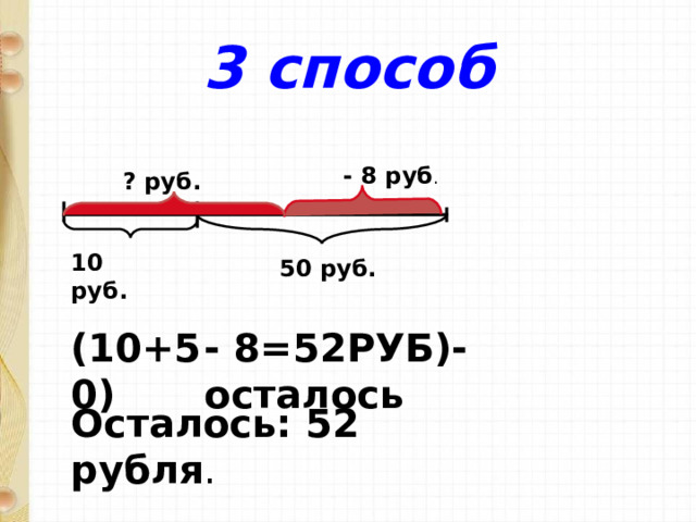 3 способ - 8 руб . ? руб. 10 руб. 50 руб. (10+50) - 8=52РУБ)- осталось Осталось: 52 рубля . 
