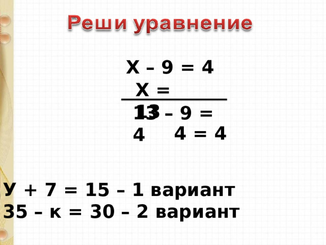 Х – 9 = 4 Х = 13 13 – 9 = 4 4 = 4 У + 7 = 15 – 1 вариант 35 – к = 30 – 2 вариант 