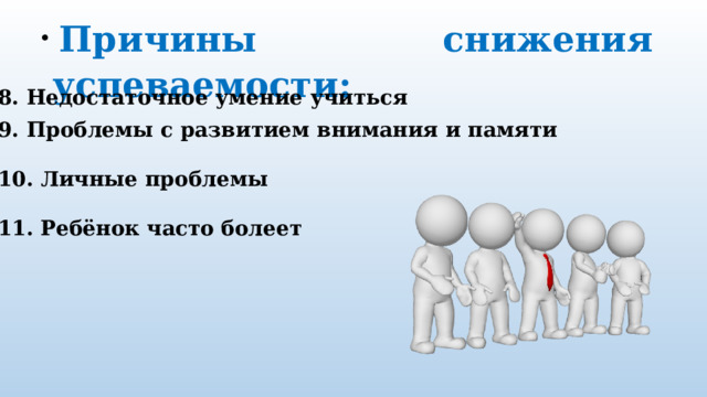   Причины снижения успеваемости:  8. Недостаточное умение учиться 9. Проблемы с развитием внимания и памяти  10. Личные проблемы  11. Ребёнок часто болеет 