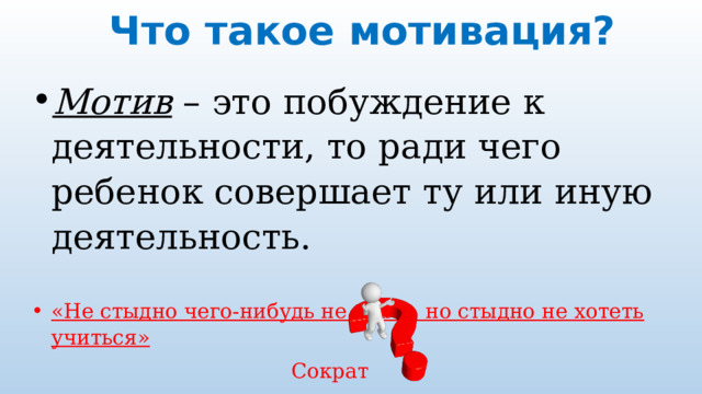 Что такое мотивация?   Мотив – это побуждение к деятельности, то ради чего ребенок совершает ту или иную деятельность. «Не стыдно чего-нибудь не знать, но стыдно не хотеть учиться»  Сократ 