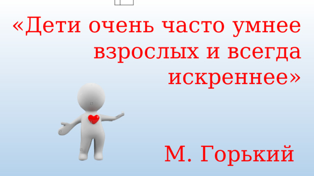 «Дети очень часто умнее взрослых и всегда искреннее»  М. Горький 