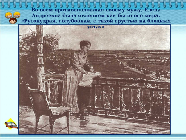 Во всём противоположная своему мужу, Елена Андреевна была явлением как бы иного мира. «Русокудрая, голубоокая, с тихой грустью на бледных устах» 