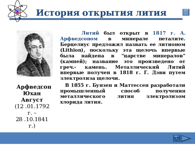  История открытия лития  Литий был открыт в 1817 г.  А. Арфведсоном в минерале петалите. Берцелиус предложил назвать ее литионом (Lithion), поскольку эта щелочь впервые была найдена в 