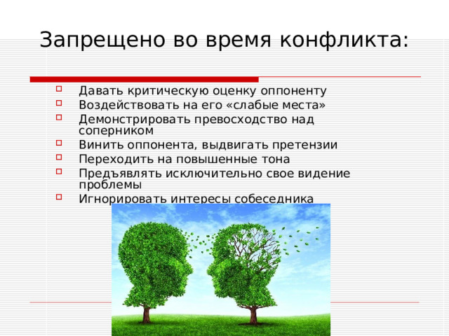 Запрещено во время конфликта:   Давать критическую оценку оппоненту Воздействовать на его «слабые места» Демонстрировать превосходство над соперником Винить оппонента, выдвигать претензии Переходить на повышенные тона Предъявлять исключительно свое видение проблемы Игнорировать интересы собеседника 