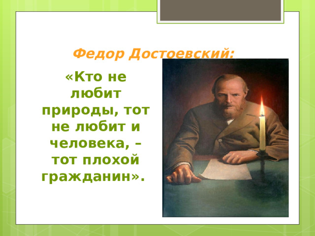     Федор Достоевский:   «Кто не любит природы, тот не любит и человека, – тот плохой гражданин».  