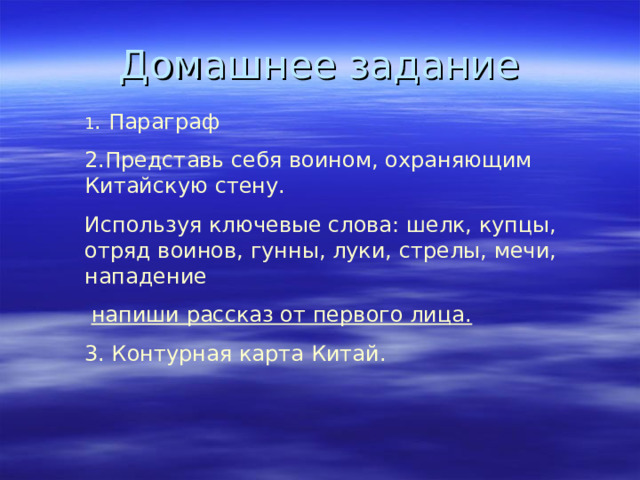 Домашнее задание 1 . Параграф 2.Представь себя воином, охраняющим Китайскую стену. Используя ключевые слова: шелк, купцы, отряд воинов, гунны, луки, стрелы, мечи, нападение  напиши рассказ от первого лица. 3. Контурная карта Китай. 