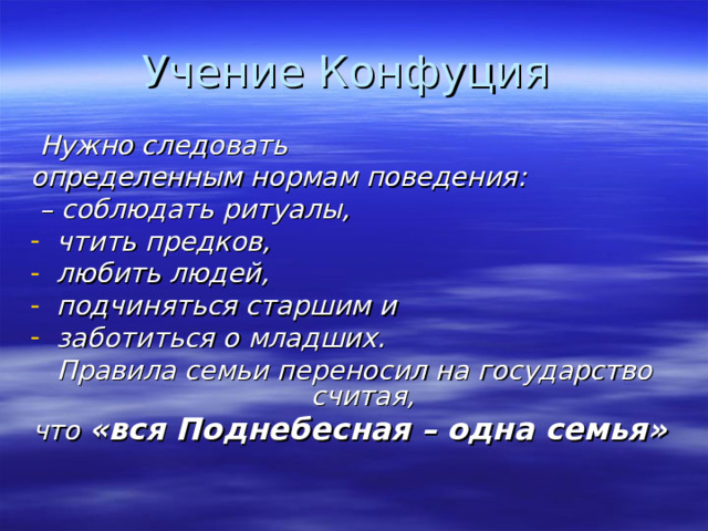 Учение Конфуция  Нужно следовать определенным нормам поведения: – соблюдать ритуалы, чтить предков, любить людей, подчиняться старшим и заботиться о младших. Правила семьи переносил на государство считая, что «вся Поднебесная – одна семья»  