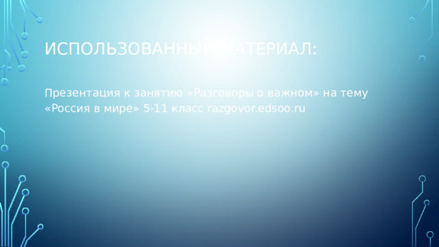 Использованный материал: Презентация к занятию «Разговоры о важном» на тему «Россия в мире» 5-11 класс razgovor.edsoo.ru 