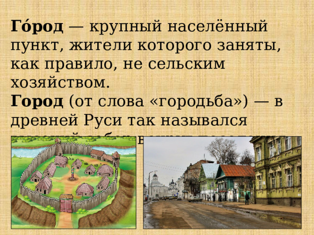 Го́род  — крупный населённый пункт, жители которого заняты, как правило, не сельским хозяйством.  Город  (от слова «городьба») — в древней Руси так назывался высокий забор вокруг поселения. 