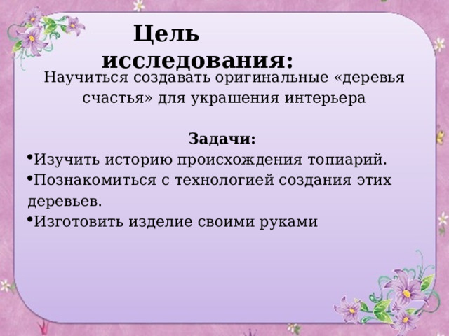  Цель исследования: Научиться создавать оригинальные «деревья счастья» для украшения интерьера  Задачи:  Изучить историю происхождения топиарий. Познакомиться с технологией создания этих деревьев. Изготовить изделие своими руками 