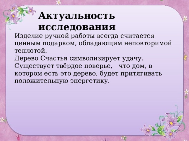 Актуальность исследования Изделие ручной работы всегда считается ценным подарком, обладающим неповторимой теплотой. Дерево Счастья символизирует удачу. Существует твёрдое поверье,   что дом, в котором есть это дерево, будет притягивать положительную энергетику. 