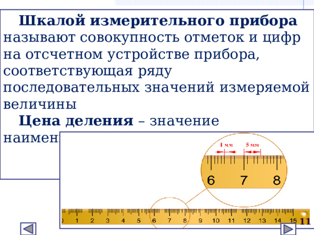 Шкалой измерительного прибора называют совокупность отметок и цифр на отсчетном устройстве прибора, соответствующая ряду последовательных значений измеряемой величины Цена деления – значение наименьшего деления шкалы прибора.  