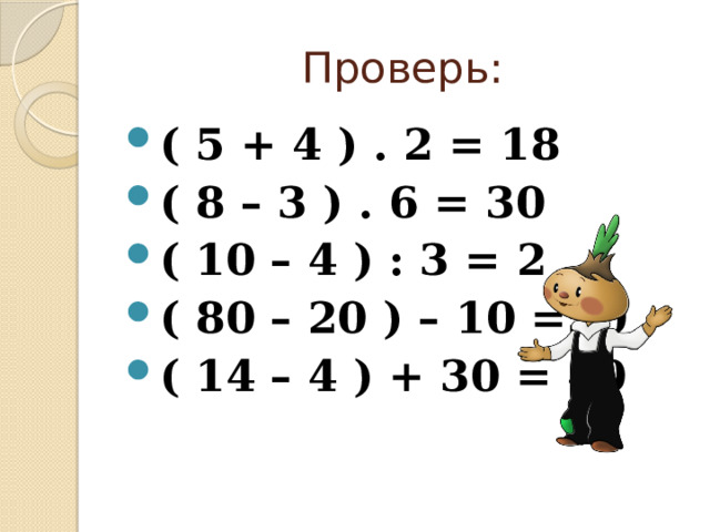 Проверь: ( 5 + 4 ) . 2 = 18 ( 8 – 3 ) . 6 = 30 ( 10 – 4 ) : 3 = 2 ( 80 – 20 ) – 10 =50 ( 14 – 4 ) + 30 = 40 