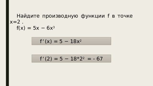 Найдите производную функции f в точке x=2 . f(x) = 5х − 6x 3 f ' (x) = 5 − 18x 2 f ' (2) = 5 − 18*2 2 = - 67 