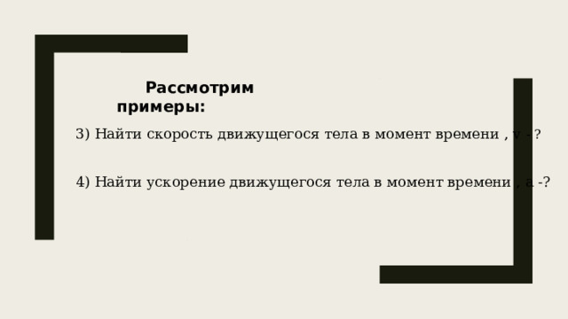 Рассмотрим примеры:  3) Найти скорость движущегося тела в момент времени , v - ? 4) Найти ускорение движущегося тела в момент времени , a -? 5 