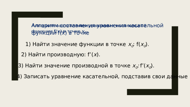 Алгоритм составления уравнения касательной   функции f(х) в точке  1) Найти значение функции в точке х 0 : f( х 0 ). 2) Найти производную: f’( х ). 3) Найти значение производной в точке х 0 :  f’( х 0 ). 4) Записать уравнение касательной, подставив свои данные 5 