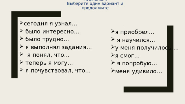 Рефлексия Выберите один вариант и продолжите сегодня я узнал…    было интересно…    было трудно…    я выполнял задания…    я понял, что…    теперь я могу…    я почувствовал, что…  я приобрел…    я научился…  у меня получилось …  я смог…    я попробую…  меня удивило…  