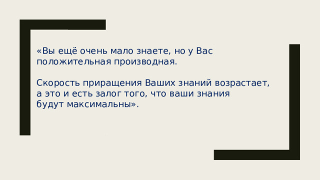 «Вы ещё очень мало знаете, но у Вас положительная производная. Скорость приращения Ваших знаний возрастает, а это и есть залог того, что ваши знания будут максимальны».  