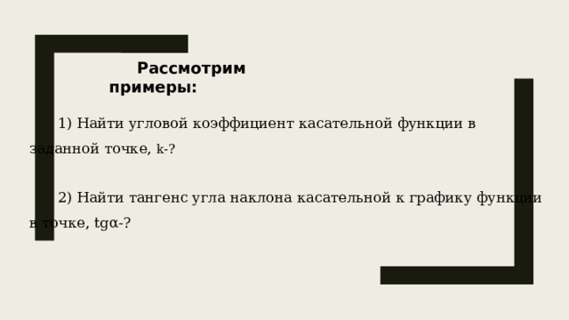 Рассмотрим примеры:  1) Найти угловой коэффициент касательной функции в заданной точке, k-? 2) Найти тангенс угла наклона касательной к графику функции в точке, tgα-? 5 