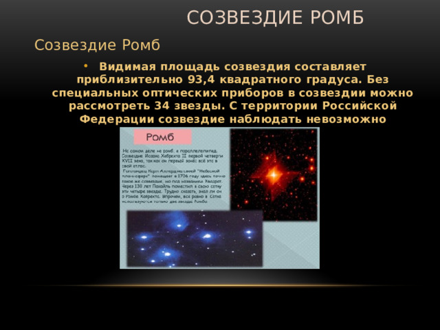  Созвездие Ромб Созвездие Ромб Видимая площадь созвездия составляет приблизительно 93,4 квадратного градуса. Без специальных оптических приборов в созвездии можно рассмотреть 34 звезды. С территории Российской Федерации созвездие наблюдать невозможно 