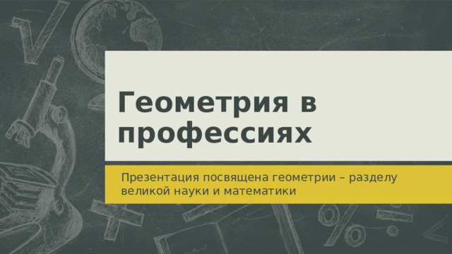 Геометрия в профессиях Моя презентация посвящена геометрии в разных профессиях. Сегодня мы рассмотрим , как знания геометрии помогают специалистам в их повседневной работе и насколько они важны для успеха в их профессиональной деятельности. Презентация посвящена геометрии – разделу великой науки и математики Учитель  