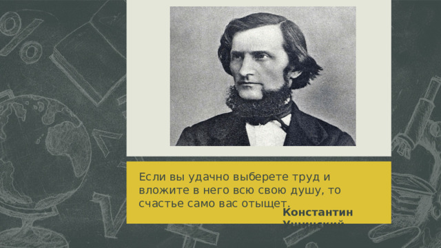 Если вы удачно выберете труд и вложите в него всю свою душу, то счастье само вас отыщет. Константин Ушинский 