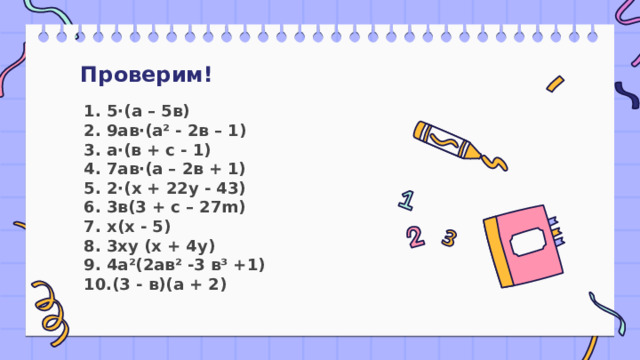 Проверим! 1. 5·(а – 5в)  2. 9ав·(а² - 2в – 1)  3. а·(в + с - 1)  4. 7ав·(а – 2в + 1)  5. 2·(х + 22у - 43)  6. 3в(3 + с – 27m)  7. х(х - 5)  8. 3ху (х + 4у)  9. 4а²(2ав² -3 в³ +1)  10.(3 - в)(а + 2) 