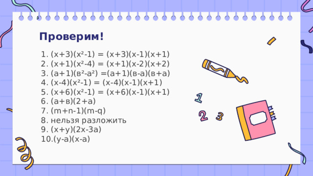 Проверим! 1. (х+3)(х²-1) = (х+3)(х-1)(х+1)  2. (х+1)(х²-4) = (х+1)(х-2)(х+2)  3. (а+1)(в²-а²) =(а+1)(в-а)(в+а)  4. (х-4)(х²-1) = (х-4)(х-1)(х+1)  5. (х+6)(х²-1) = (х+6)(х-1)(х+1)  6. (а+в)(2+а)  7. (m+n-1)(m-q)  8. нельзя разложить  9. (х+у)(2х-3а)  10.(у-а)(х-а) 