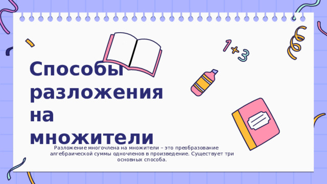 Способы разложения на множители Разложение многочлена на множители – это преобразование алгебраической суммы одночленов в произведение. Существует три основных способа. 