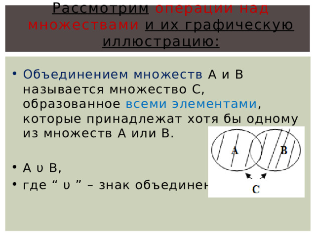 Рассмотрим  операции над множествами и их графическую иллюстрацию: Объединением множеств А и В называется множество С, образованное всеми элементами , которые принадлежат хотя бы одному из множеств А или В. А υ В, где “ υ ” – знак объединения, 