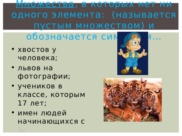 Множества , в которых нет ни одного элемента: (называется пустым множеством) и обозначается символом…   хвостов у человека; львов на фотографии; учеников в классе, которым 17 лет; имен людей начинающихся с Ъ; 