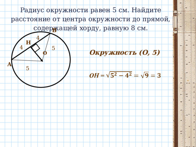 Радиус окружности равен 5 см. Найдите расстояние от центра окружности до прямой, содержащей хорду, равную 8 см.   B 4 Н 4 5 Окружность (О, 5) О A 5 