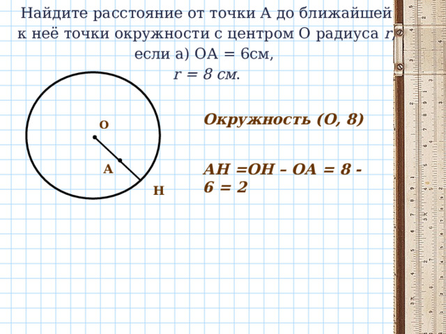 Найдите расстояние от точки А до ближайшей к неё точки окружности с центром О радиуса r , если а) ОА = 6см,   r = 8 см .   Окружность (О, 8) О АН =ОН – ОА = 8 - 6 = 2 A Н 