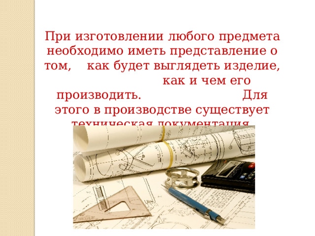 При изготовлении любого предмета необходимо иметь представление о том, как будет выглядеть изделие, как и чем его производить. Для этого в производстве существует техническая документация. 