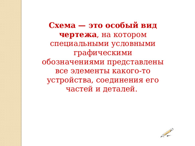 Схема — это особый вид чертежа , на котором специальными условными графическими обозначениями представлены все элементы какого-то устройства, соединения его частей и деталей. 