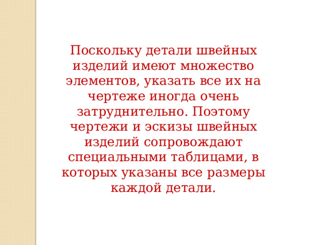 Поскольку детали швейных изделий имеют множество элементов, указать все их на чертеже иногда очень затруднительно. Поэтому чертежи и эскизы швейных изделий сопровождают специальными таблицами, в которых указаны все размеры каждой детали. 