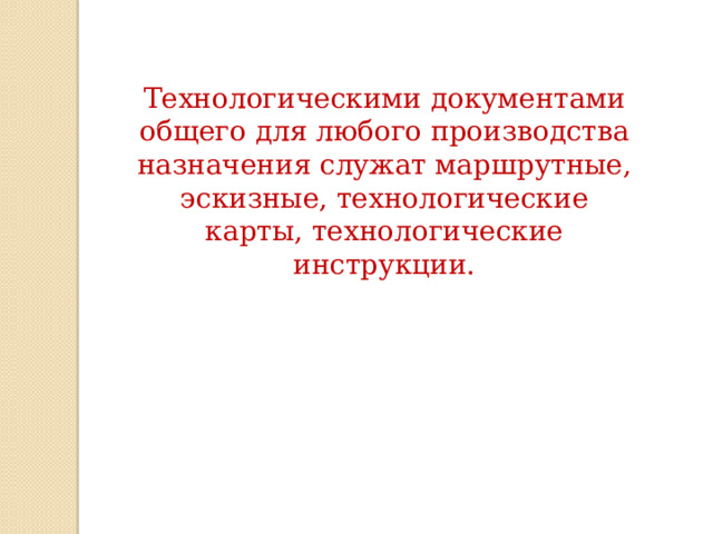 Технологическими документами общего для любого производства назначения служат маршрутные, эскизные, технологические карты, технологические инструкции. 