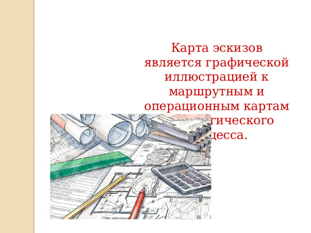 Карта эскизов является графической иллюстрацией к маршрутным и операционным картам технологического процесса. 