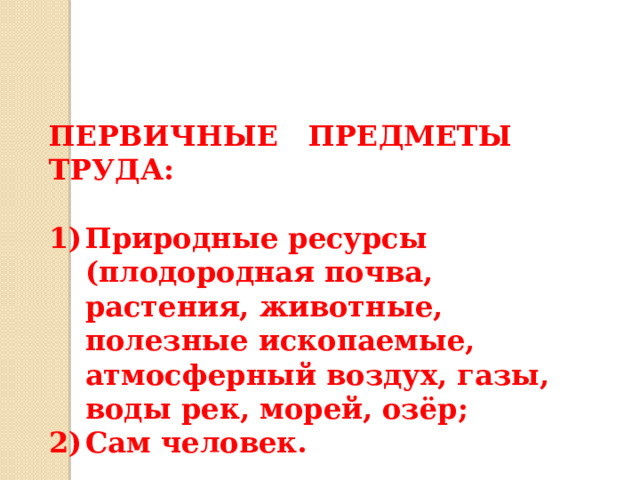 ПЕРВИЧНЫЕ ПРЕДМЕТЫ ТРУДА:  Природные ресурсы (плодородная почва, растения, животные, полезные ископаемые, атмосферный воздух, газы, воды рек, морей, озёр; Сам человек.    