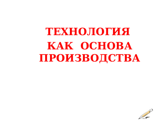 ТЕХНОЛОГИЯ КАК ОСНОВА ПРОИЗВОДСТВА 
