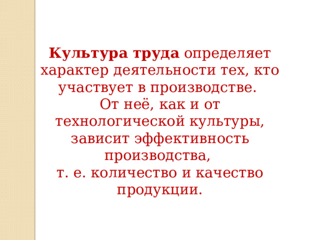 Культура труда  определяет характер деятельности тех, кто участвует в производстве. От неё, как и от технологической культуры, зависит эффективность производства, т. е. количество и качество продукции. 