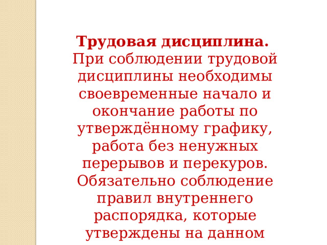 Трудовая дисциплина.   При соблюдении трудовой дисциплины необходимы своевременные начало и окончание работы по утверждённому графику, работа без ненужных перерывов и перекуров. Обязательно соблюдение правил внутреннего распорядка, которые утверждены на данном предприятии. 