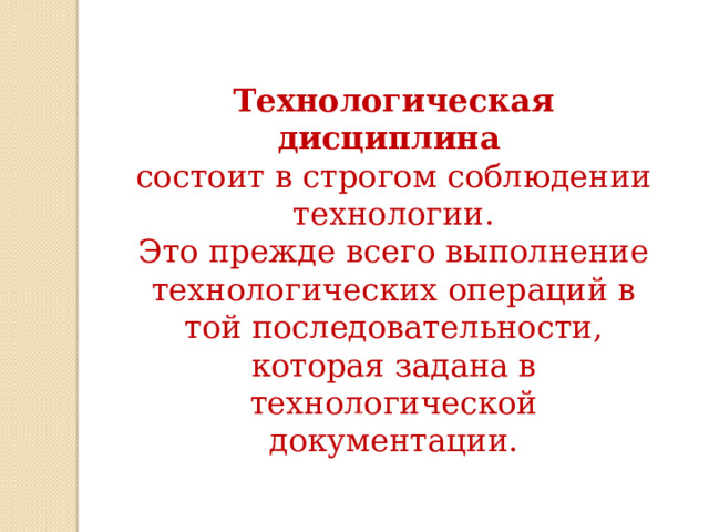 Технологическая дисциплина   состоит в строгом соблюдении технологии. Это прежде всего выполнение технологических операций в той последовательности, которая задана в технологической документации. 