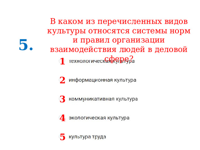 В каком из перечисленных видов культуры относятся системы норм и правил организации взаимодействия людей в деловой сфере? 5. 1 2 3 4 5 