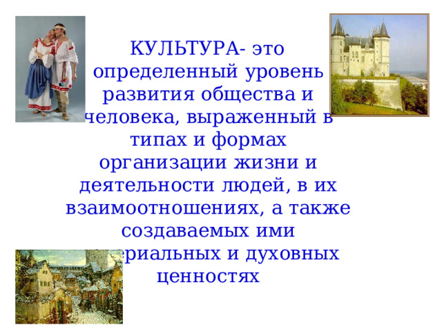 КУЛЬТУРА- это определенный уровень развития общества и человека, выраженный в типах и формах организации жизни и деятельности людей, в их взаимоотношениях, а также создаваемых ими материальных и духовных ценностях 