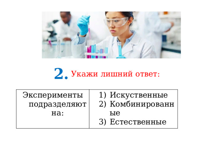 2. Укажи лишний ответ: Эксперименты подразделяют на: Искуственные Комбинированные Естественные 