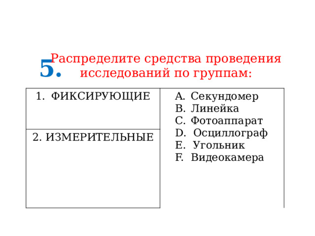 Распределите средства проведения исследований по группам: 5. ФИКСИРУЮЩИЕ Секундомер Линейка Фотоаппарат 2. ИЗМЕРИТЕЛЬНЫЕ D. Осциллограф E. Угольник F. Видеокамера 