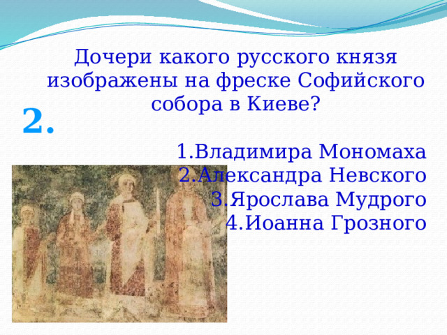 Дочери какого русского князя изображены на фреске Софийского собора в Киеве? Владимира Мономаха Александра Невского Ярослава Мудрого Иоанна Грозного 2. 